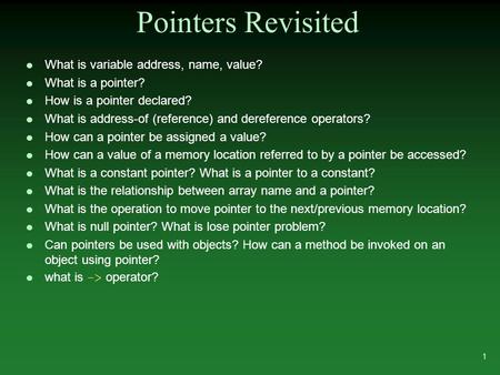 Pointers Revisited l What is variable address, name, value? l What is a pointer? l How is a pointer declared? l What is address-of (reference) and dereference.