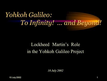 10 July 20021 Yohkoh Galileo: To Infinity! … and Beyond! Lockheed Martin’s Role in the Yohkoh Galileo Project 10 July 2002.