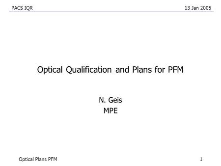 PACS IQR13 Jan 2005 Optical Plans PFM 1 Optical Qualification and Plans for PFM N. Geis MPE.