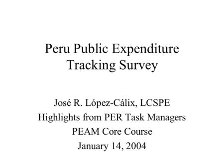 Peru Public Expenditure Tracking Survey José R. López-Cálix, LCSPE Highlights from PER Task Managers PEAM Core Course January 14, 2004.