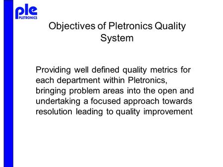 Objectives of Pletronics Quality System Providing well defined quality metrics for each department within Pletronics, bringing problem areas into the open.
