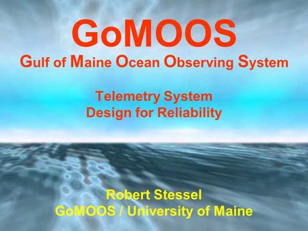 GoMOOS G ulf of M aine O cean O bserving S ystem Telemetry System Design for Reliability Robert Stessel GoMOOS / University of Maine.