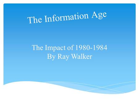 The Information Age The Impact of 1980-1984 By Ray Walker.