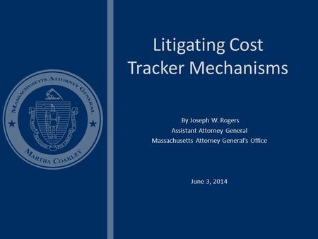 Litigating Cost Tracker Mechanisms By Joseph W. Rogers Assistant Attorney General Massachusetts Attorney General’s Office June 3, 2014.