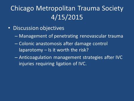 Chicago Metropolitan Trauma Society 4/15/2015 Discussion objectives – Management of penetrating renovascular trauma – Colonic anastomosis after damage.