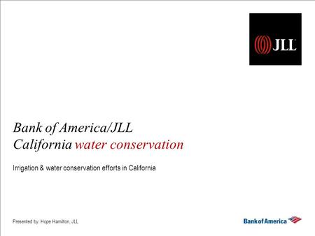 Bank of America/JLL California water conservation Irrigation & water conservation efforts in California Presented by: Hope Hamilton, JLL.