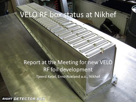 VELO RF box status at Nikhef Report at the Meeting for new VELO RF foil development Tjeerd Ketel, Erno Roeland a.o., Nikhef 29-03-20111Tjeerd Ketel, Nikhef.