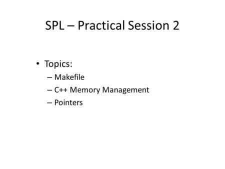 SPL – Practical Session 2 Topics: – Makefile – C++ Memory Management – Pointers.