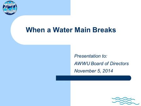 When a Water Main Breaks Presentation to: AWWU Board of Directors November 5, 2014.
