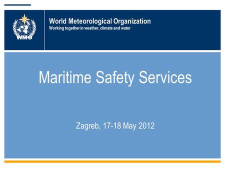 World Meteorological Organization Working together in weather, climate and water Maritime Safety Services Zagreb, 17-18 May 2012 WMO.