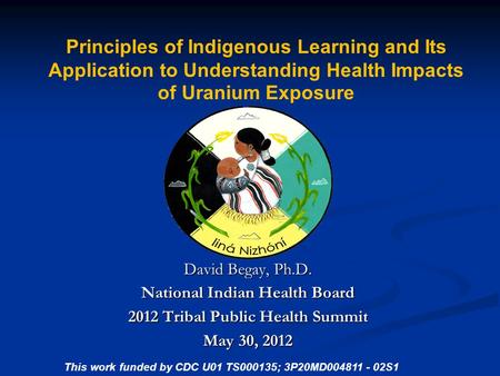 Principles of Indigenous Learning and Its Application to Understanding Health Impacts of Uranium Exposure David Begay, Ph.D. National Indian Health Board.