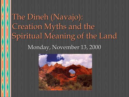 The Dineh (Navajo): Creation Myths and the Spiritual Meaning of the Land Monday, November 13, 2000.