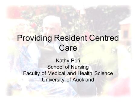 Providing Resident Centred Care Kathy Peri School of Nursing Faculty of Medical and Health Science University of Auckland.