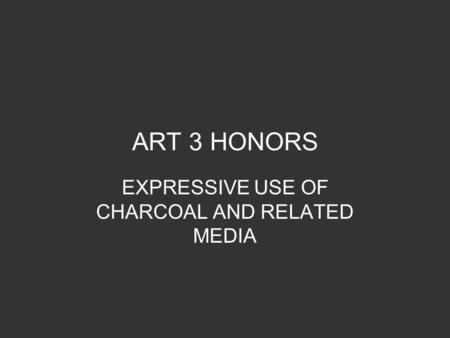 ART 3 HONORS EXPRESSIVE USE OF CHARCOAL AND RELATED MEDIA.