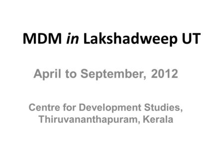 MDM in Lakshadweep UT April to September, 2012 Centre for Development Studies, Thiruvananthapuram, Kerala.