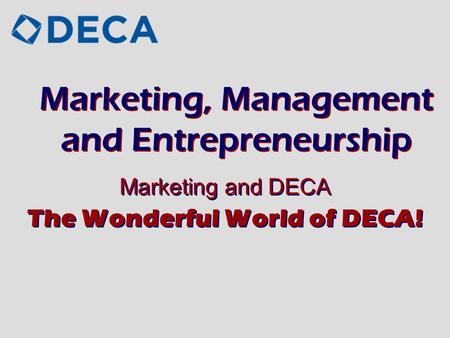 Marketing, Management and Entrepreneurship Marketing and DECA The Wonderful World of DECA! Marketing and DECA The Wonderful World of DECA!