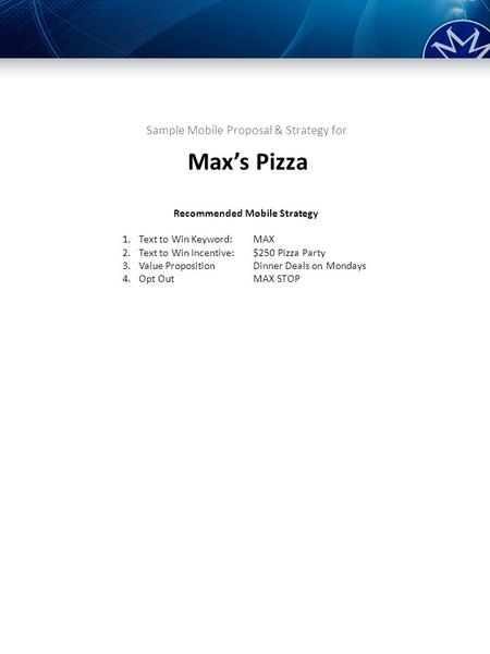 Sample Mobile Proposal & Strategy for Recommended Mobile Strategy 1.Text to Win Keyword:MAX 2.Text to Win Incentive:$250 Pizza Party 3.Value PropositionDinner.