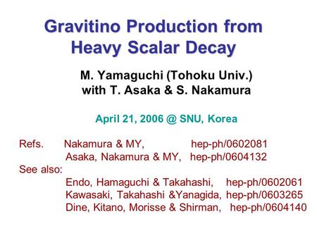 Gravitino Production from Heavy Scalar Decay M. Yamaguchi (Tohoku Univ.) with T. Asaka & S. Nakamura April 21, SNU, Korea Refs. Nakamura & MY, hep-ph/0602081.