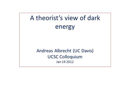 A theorist’s view of dark energy Andreas Albrecht (UC Davis) UCSC Colloquium Jan 19 2012.