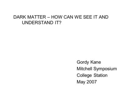 DARK MATTER – HOW CAN WE SEE IT AND UNDERSTAND IT? Gordy Kane Mitchell Symposium College Station May 2007.