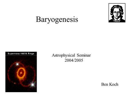 Baryogenesis Astrophysical Seminar 2004/2005 Ben Koch.