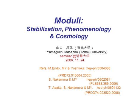 Moduli: Stabilization, Phenomenology & Cosmology 山口 昌弘 （東北大学） Yamaguchi Masahiro (Tohoku university) 清華大学 2006. 11. 24 Refs. M.Endo, MY & Yoshioka.
