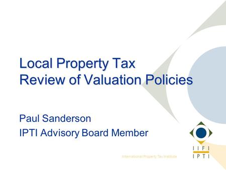 International Property Tax Institute Local Property Tax Review of Valuation Policies Paul Sanderson IPTI Advisory Board Member.