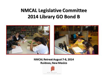 NMCAL Legislative Committee 2014 Library GO Bond B NMCAL Retreat August 7-8, 2014 Ruidoso, New Mexico.