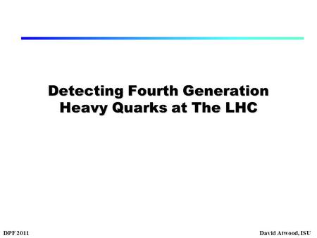 DPF 2011David Atwood, ISU Detecting Fourth Generation Heavy Quarks at The LHC.
