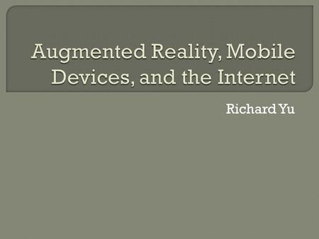 Richard Yu.  Present view of the world that is: Enhanced by computers Mix real and virtual sensory input  Most common AR is visual Mixed reality virtual.