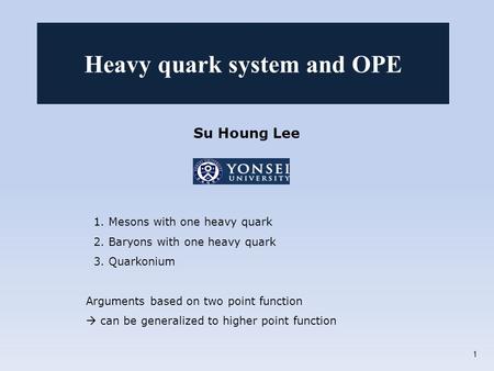 Su Houng Lee 1. Mesons with one heavy quark 2. Baryons with one heavy quark 3. Quarkonium Arguments based on two point function  can be generalized to.