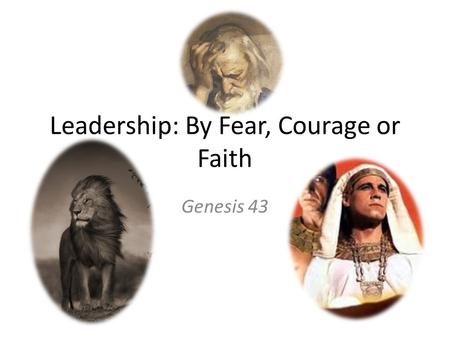 Leadership: By Fear, Courage or Faith Genesis 43.