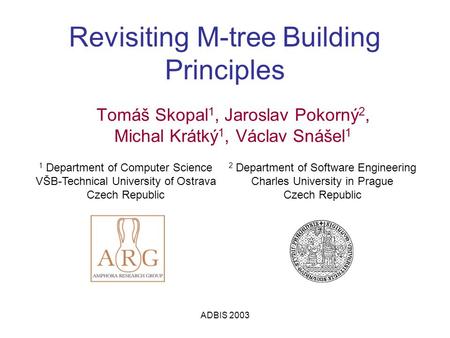 ADBIS 2003 Revisiting M-tree Building Principles Tomáš Skopal 1, Jaroslav Pokorný 2, Michal Krátký 1, Václav Snášel 1 1 Department of Computer Science.