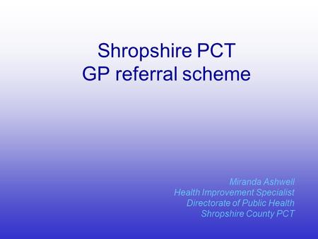 Shropshire PCT GP referral scheme Miranda Ashwell Health Improvement Specialist Directorate of Public Health Shropshire County PCT.