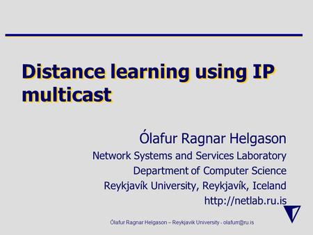 Ólafur Ragnar Helgason – Reykjavik University - Distance learning using IP multicast Ólafur Ragnar Helgason Network Systems and Services.