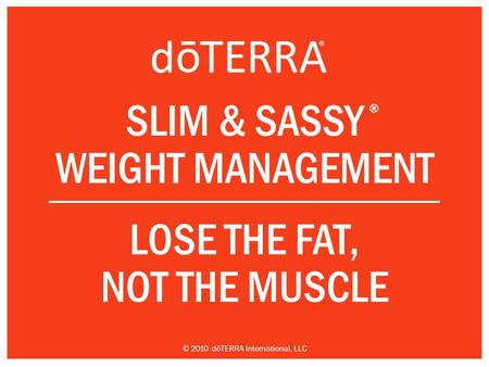 SLIM & SASSY WEIGHT MANAGEMENT LOSE THE FAT, NOT THE MUSCLE ® © 2010 dōTERRA International, LLC.