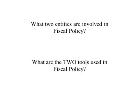 What two entities are involved in Fiscal Policy? What are the TWO tools used in Fiscal Policy?