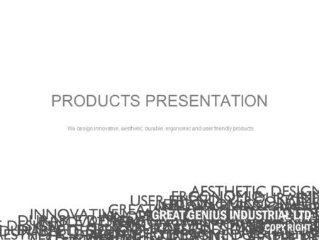 PRODUCTS PRESENTATION We design innovative, aesthetic, durable, ergonomic and user friendly products.
