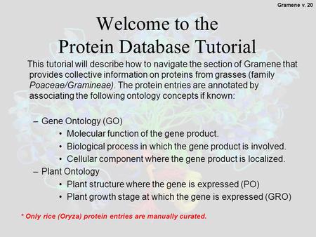 1 Welcome to the Protein Database Tutorial This tutorial will describe how to navigate the section of Gramene that provides collective information on proteins.