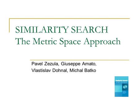SIMILARITY SEARCH The Metric Space Approach Pavel Zezula, Giuseppe Amato, Vlastislav Dohnal, Michal Batko.