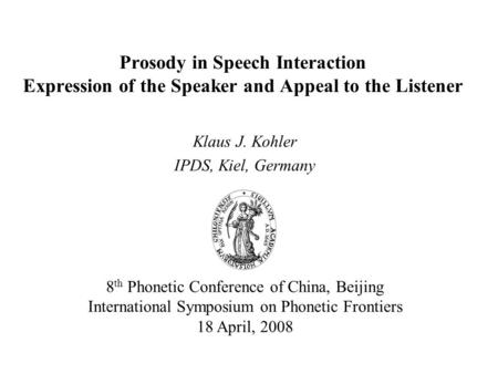 Prosody in Speech Interaction Expression of the Speaker and Appeal to the Listener Klaus J. Kohler IPDS, Kiel, Germany 8 th Phonetic Conference of China,