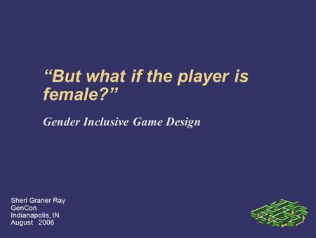 “But what if the player is female?” Gender Inclusive Game Design Sheri Graner Ray GenCon Indianapolis, IN August 2006.