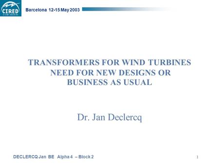 DECLERCQ Jan BE Alpha 4 – Block 2 Barcelona 12-15 May 2003 1 TRANSFORMERS FOR WIND TURBINES NEED FOR NEW DESIGNS OR BUSINESS AS USUAL Dr. Jan Declercq.