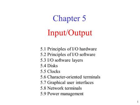 1 Input/Output Chapter 5 5.1 Principles of I/O hardware 5.2 Principles of I/O software 5.3 I/O software layers 5.4 Disks 5.5 Clocks 5.6 Character-oriented.