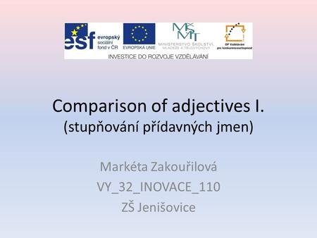 Comparison of adjectives I. (stupňování přídavných jmen) Markéta Zakouřilová VY_32_INOVACE_110 ZŠ Jenišovice.