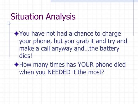 Situation Analysis You have not had a chance to charge your phone, but you grab it and try and make a call anyway and…the battery dies! How many times.