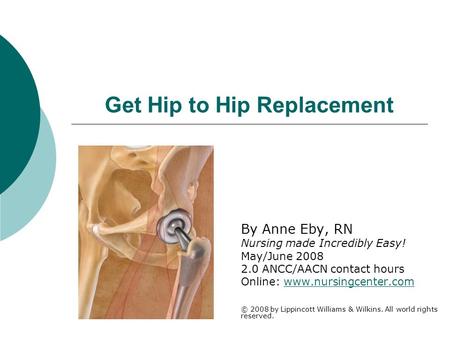 Get Hip to Hip Replacement By Anne Eby, RN Nursing made Incredibly Easy! May/June 2008 2.0 ANCC/AACN contact hours Online: www.nursingcenter.comwww.nursingcenter.com.