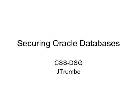 Securing Oracle Databases CSS-DSG JTrumbo. Audit Recommendations -Make sure databases are current with patches. -Ensure all current default accounts &