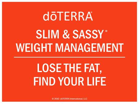 SLIM & SASSY WEIGHT MANAGEMENT LOSE THE FAT, FIND YOUR LIFE ® © 2010 dōTERRA International, LLC.