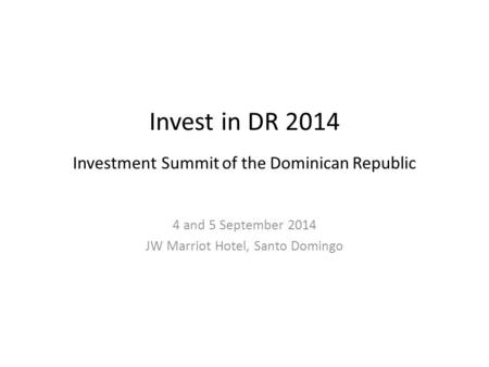 Invest in DR 2014 Investment Summit of the Dominican Republic 4 and 5 September 2014 JW Marriot Hotel, Santo Domingo.